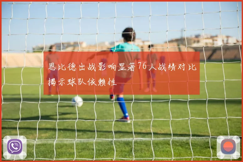 恩比德出战影响显著76人战绩对比揭示球队依赖性