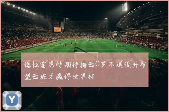 德拉富恩特期待梅西C罗不退役并希望西班牙赢得世界杯