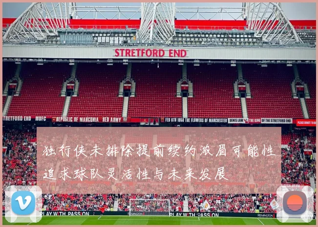 独行侠未排除提前续约浓眉可能性追求球队灵活性与未来发展