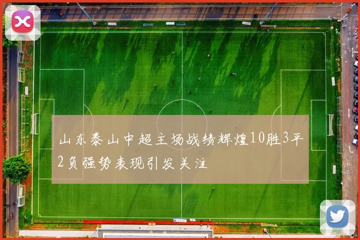 山东泰山中超主场战绩辉煌10胜3平2负强势表现引发关注