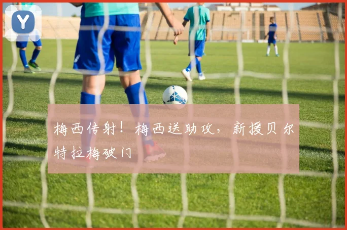 梅西传射！梅西送助攻，新援贝尔特拉梅破门