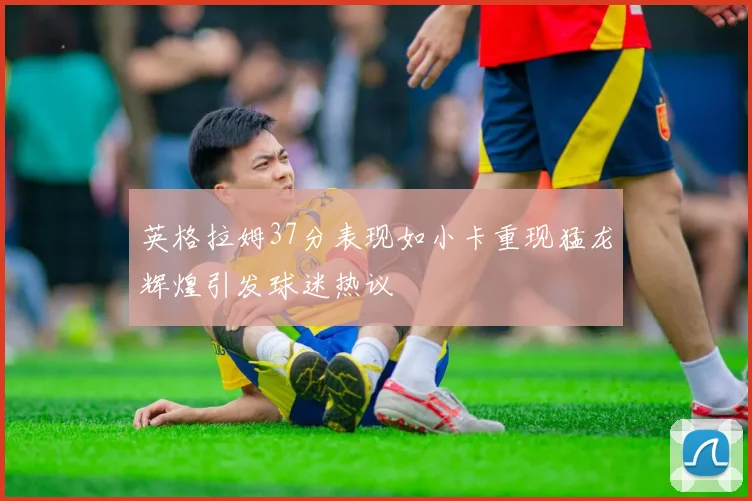 英格拉姆37分表现如小卡重现猛龙辉煌引发球迷热议