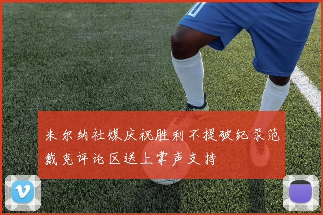 米尔纳社媒庆祝胜利不提破纪录范戴克评论区送上掌声支持