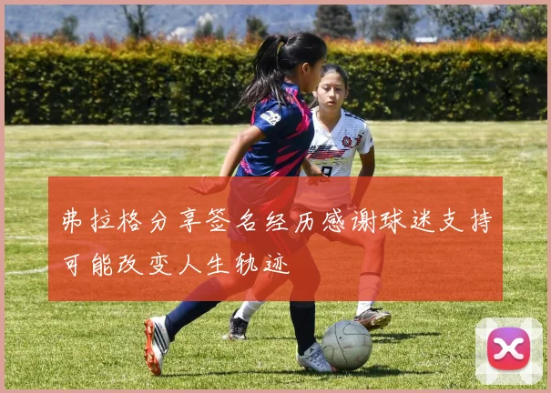 弗拉格分享签名经历感谢球迷支持可能改变人生轨迹