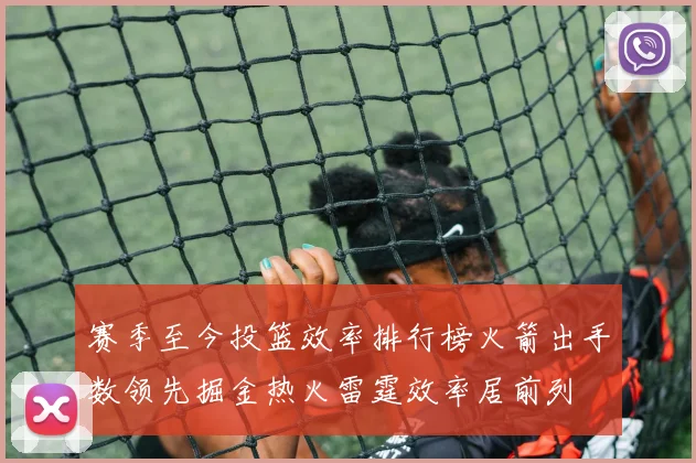 赛季至今投篮效率排行榜火箭出手数领先掘金热火雷霆效率居前列