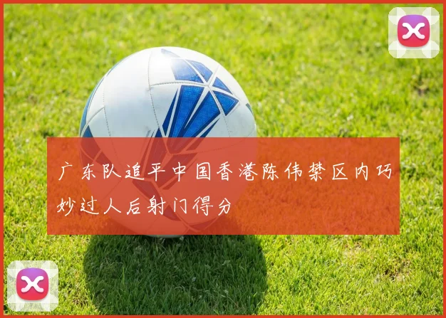 广东队追平中国香港陈伟禁区内巧妙过人后射门得分