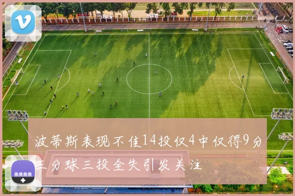 波蒂斯表现不佳14投仅4中仅得9分三分球三投全失引发关注
