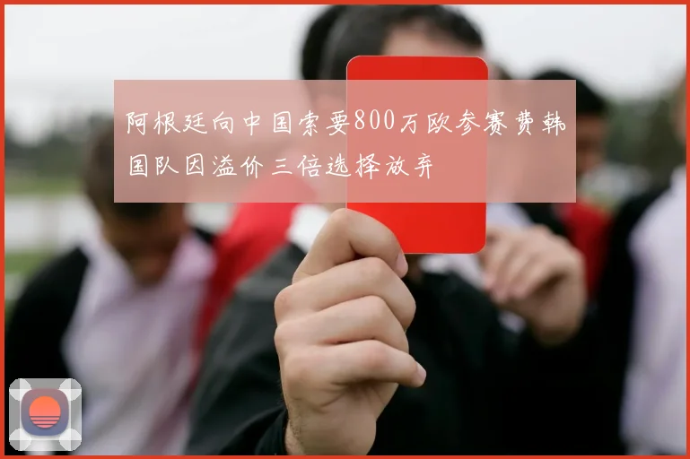 阿根廷向中国索要800万欧参赛费韩国队因溢价三倍选择放弃