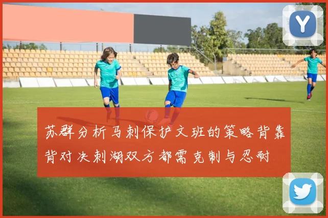 苏群分析马刺保护文班的策略背靠背对决刺湖双方都需克制与忍耐