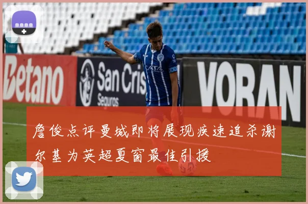 詹俊点评曼城即将展现疾速追杀谢尔基为英超夏窗最佳引援