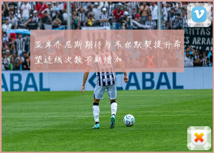 亚库乔尼斯期待与韦尔默契提升希望连线次数不断增加