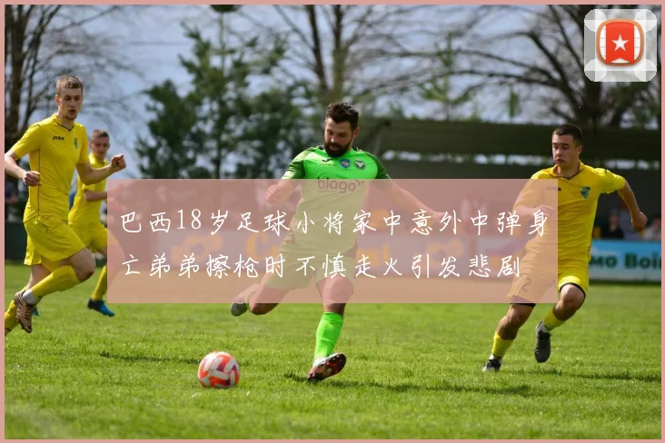 巴西18岁足球小将家中意外中弹身亡弟弟擦枪时不慎走火引发悲剧
