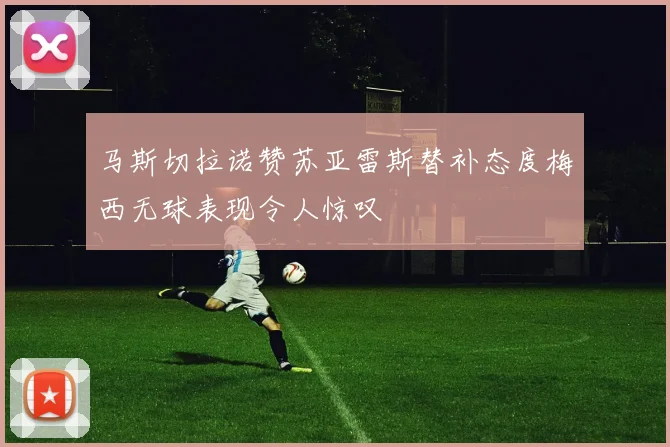 马斯切拉诺赞苏亚雷斯替补态度梅西无球表现令人惊叹