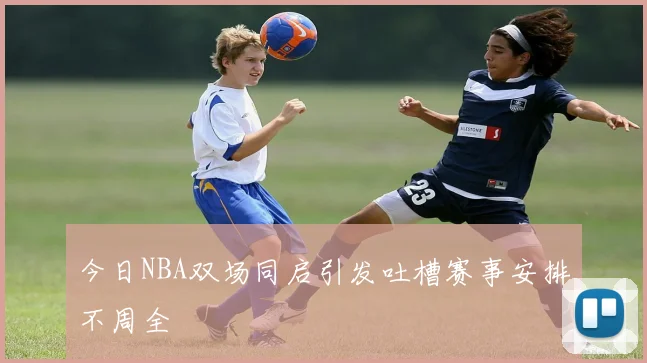 今日NBA双场同启引发吐槽赛事安排不周全
