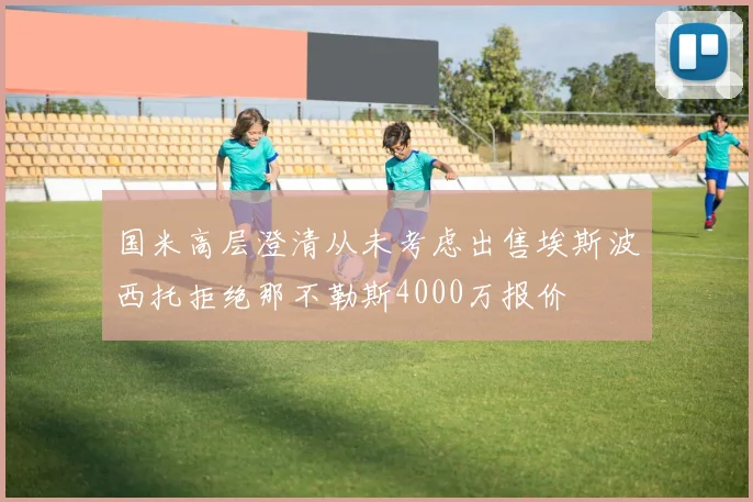国米高层澄清从未考虑出售埃斯波西托拒绝那不勒斯4000万报价
