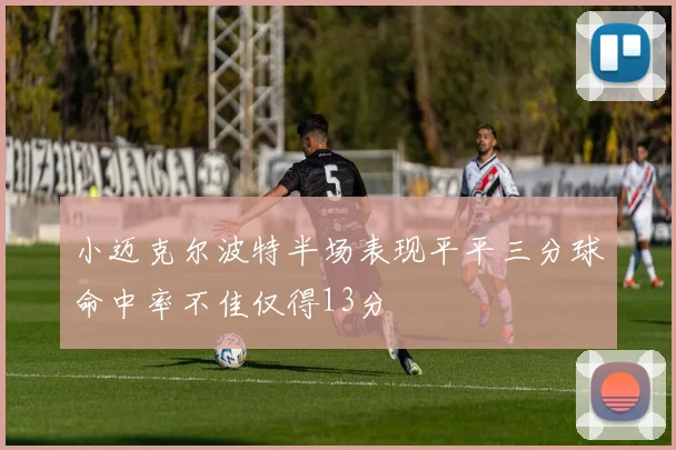 小迈克尔波特半场表现平平三分球命中率不佳仅得13分