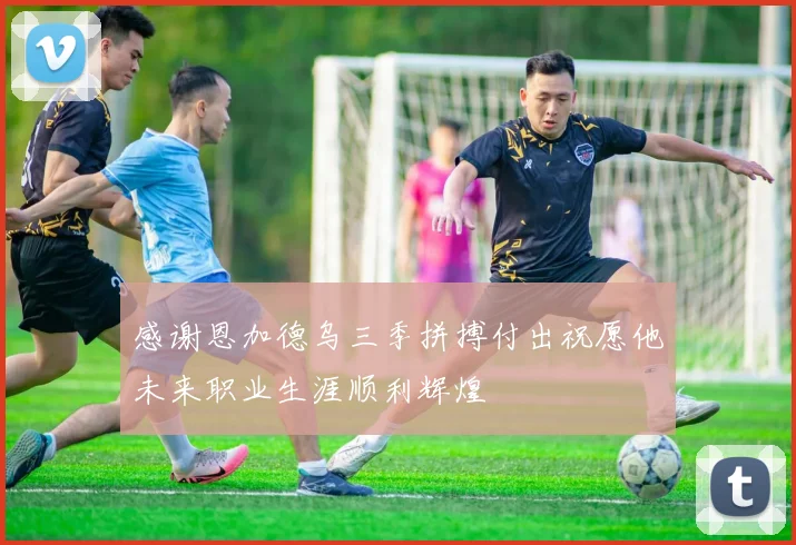 感谢恩加德乌三季拼搏付出祝愿他未来职业生涯顺利辉煌