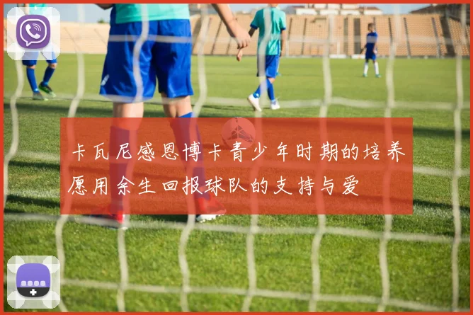 卡瓦尼感恩博卡青少年时期的培养愿用余生回报球队的支持与爱