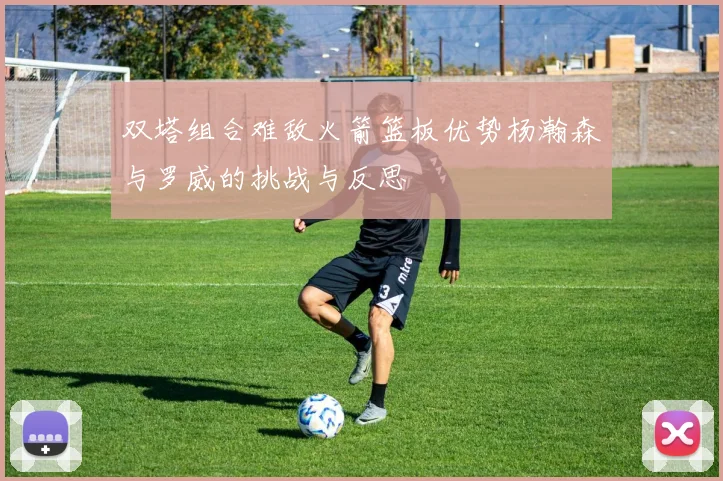 双塔组合难敌火箭篮板优势杨瀚森与罗威的挑战与反思