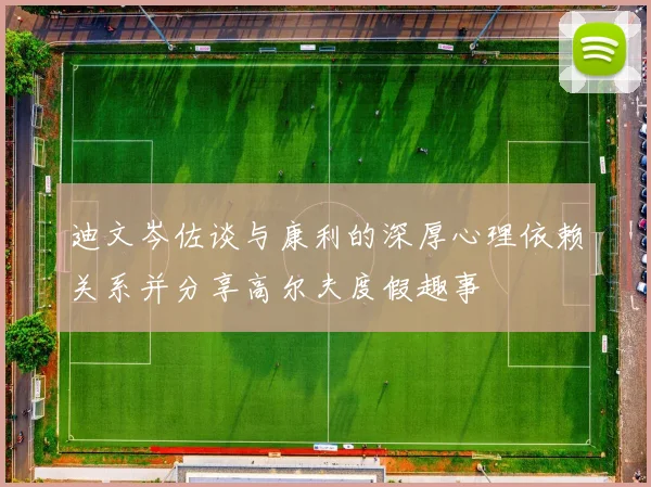 迪文岑佐谈与康利的深厚心理依赖关系并分享高尔夫度假趣事
