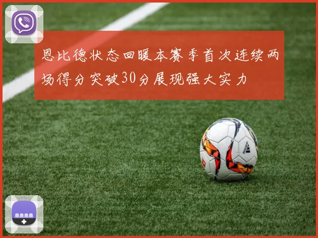 恩比德状态回暖本赛季首次连续两场得分突破30分展现强大实力