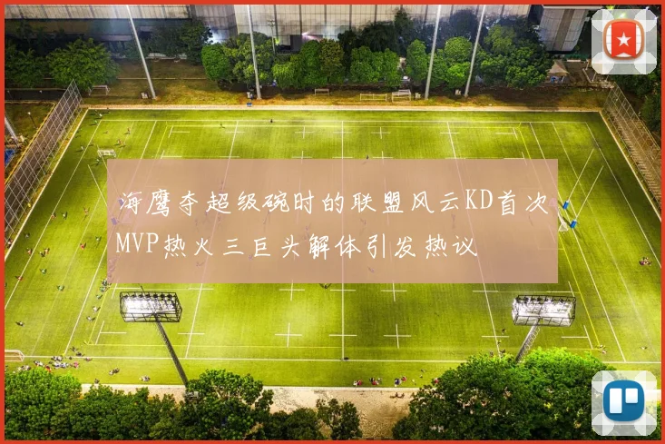海鹰夺超级碗时的联盟风云KD首次MVP热火三巨头解体引发热议