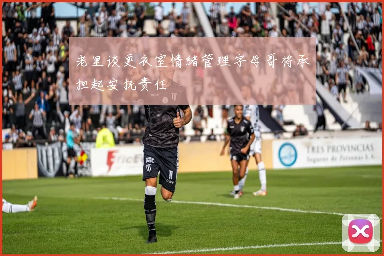 老里谈更衣室情绪管理字母哥将承担起安抚责任