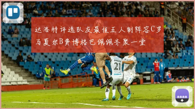 达洛特评选队友最佳五人制阵容C罗马夏尔B费博格巴佩佩齐聚一堂
