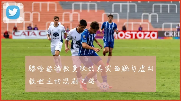 滕哈赫执教曼联的真实面貌与虚幻救世主的悲剧之路