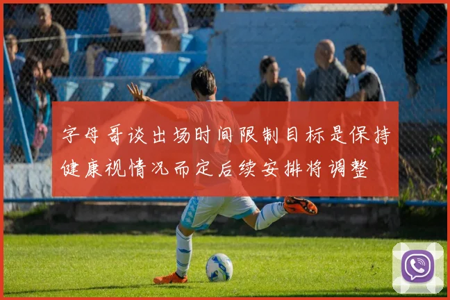字母哥谈出场时间限制目标是保持健康视情况而定后续安排将调整