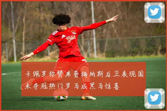 卡佩罗称赞库普梅纳斯后卫表现国米夺冠热门罗马成黑马惊喜