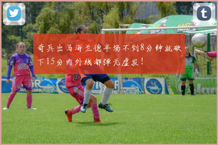 奇兵出马海兰德半场不到8分钟就砍下15分内外线都弹无虚发！