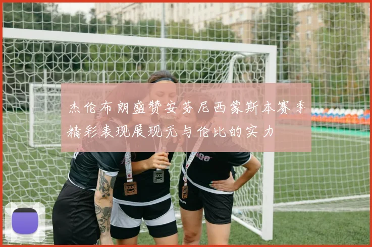 杰伦布朗盛赞安芬尼西蒙斯本赛季精彩表现展现无与伦比的实力