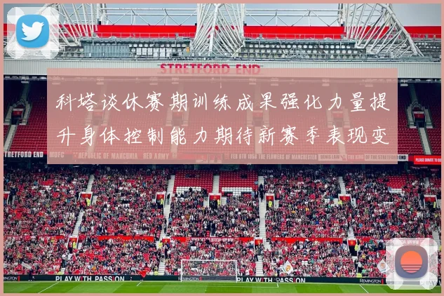 科塔谈休赛期训练成果强化力量提升身体控制能力期待新赛季表现变化