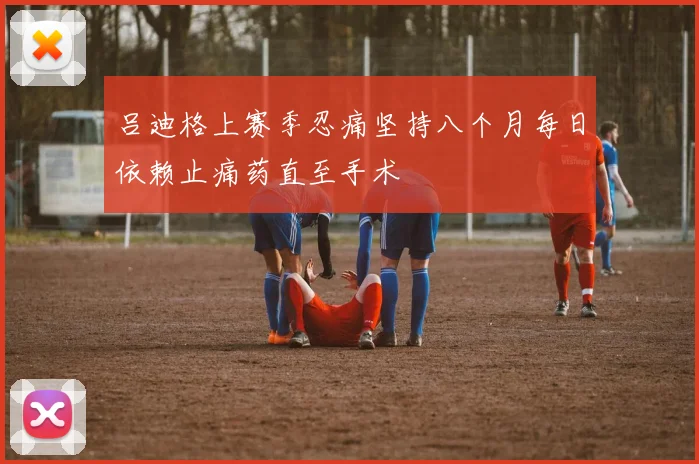 吕迪格上赛季忍痛坚持八个月每日依赖止痛药直至手术