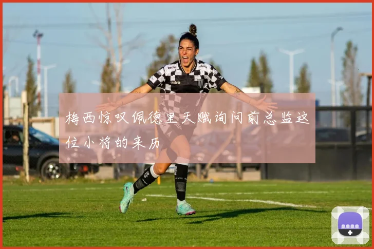 梅西惊叹佩德里天赋询问前总监这位小将的来历