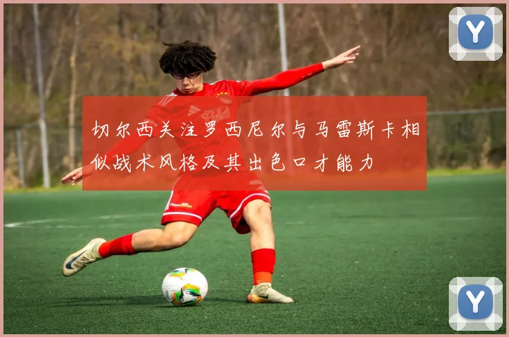 切尔西关注罗西尼尔与马雷斯卡相似战术风格及其出色口才能力