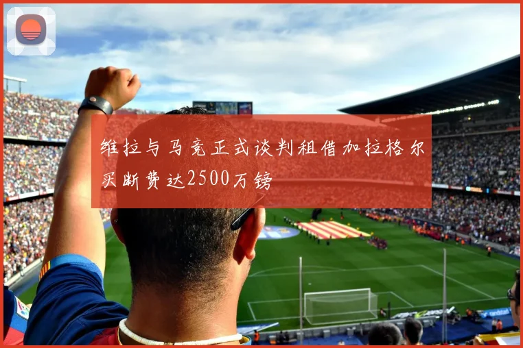 维拉与马竞正式谈判租借加拉格尔买断费达2500万镑